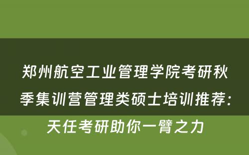 郑州航空工业管理学院考研秋季集训营管理类硕士培训推荐：天任考研助你一臂之力