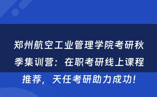 郑州航空工业管理学院考研秋季集训营：在职考研线上课程推荐，天任考研助力成功！