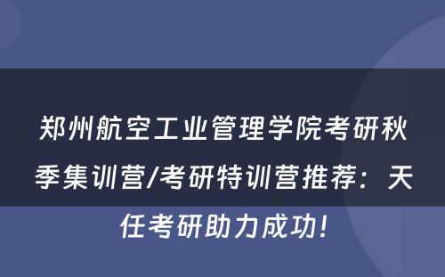 郑州航空工业管理学院考研秋季集训营/考研特训营推荐：天任考研助力成功！
