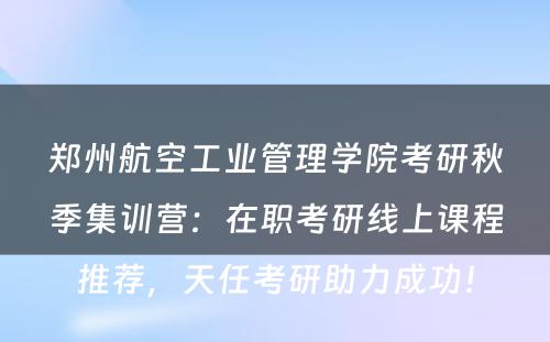 郑州航空工业管理学院考研秋季集训营：在职考研线上课程推荐，天任考研助力成功！