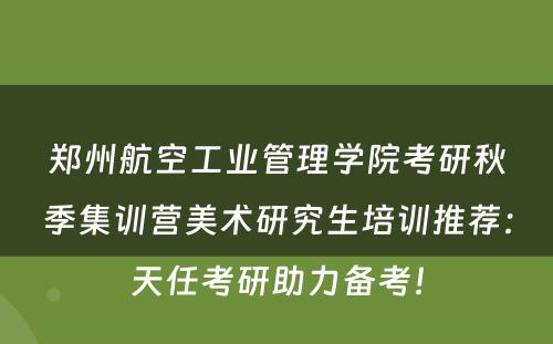 郑州航空工业管理学院考研秋季集训营美术研究生培训推荐：天任考研助力备考！