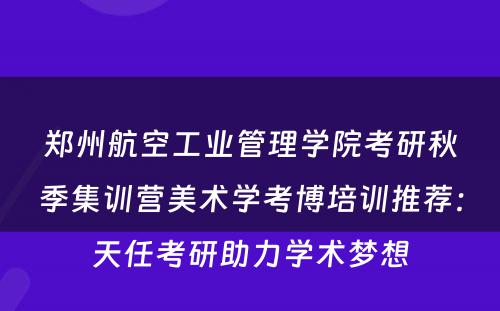 郑州航空工业管理学院考研秋季集训营美术学考博培训推荐：天任考研助力学术梦想