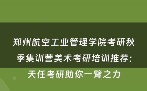 郑州航空工业管理学院考研秋季集训营美术考研培训推荐：天任考研助你一臂之力