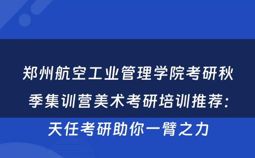 郑州航空工业管理学院考研秋季集训营美术考研培训推荐：天任考研助你一臂之力