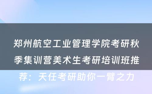 郑州航空工业管理学院考研秋季集训营美术生考研培训班推荐：天任考研助你一臂之力