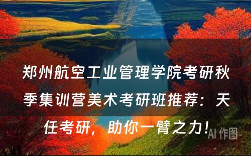 郑州航空工业管理学院考研秋季集训营美术考研班推荐：天任考研，助你一臂之力！