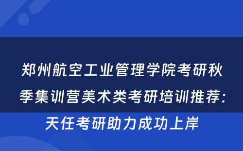 郑州航空工业管理学院考研秋季集训营美术类考研培训推荐：天任考研助力成功上岸