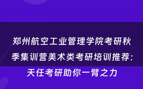 郑州航空工业管理学院考研秋季集训营美术类考研培训推荐：天任考研助你一臂之力