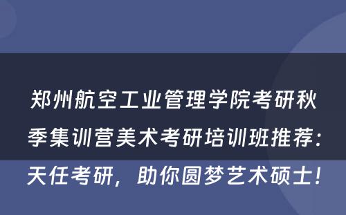 郑州航空工业管理学院考研秋季集训营美术考研培训班推荐：天任考研，助你圆梦艺术硕士！