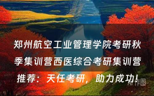 郑州航空工业管理学院考研秋季集训营西医综合考研集训营推荐：天任考研，助力成功！