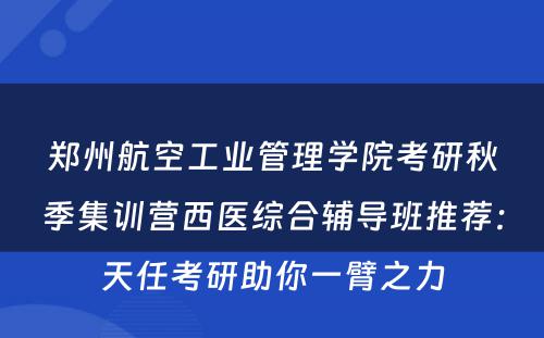 郑州航空工业管理学院考研秋季集训营西医综合辅导班推荐：天任考研助你一臂之力