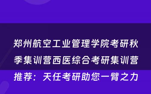 郑州航空工业管理学院考研秋季集训营西医综合考研集训营推荐：天任考研助您一臂之力