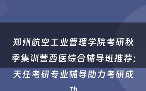 郑州航空工业管理学院考研秋季集训营西医综合辅导班推荐：天任考研专业辅导助力考研成功
