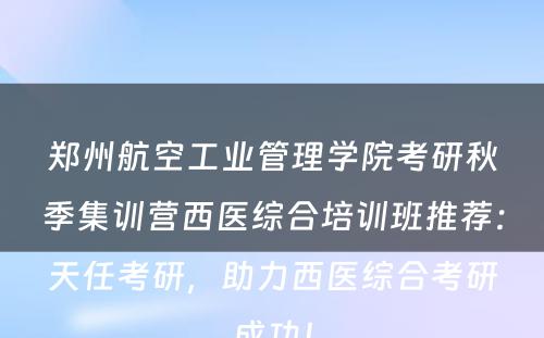 郑州航空工业管理学院考研秋季集训营西医综合培训班推荐：天任考研，助力西医综合考研成功！
