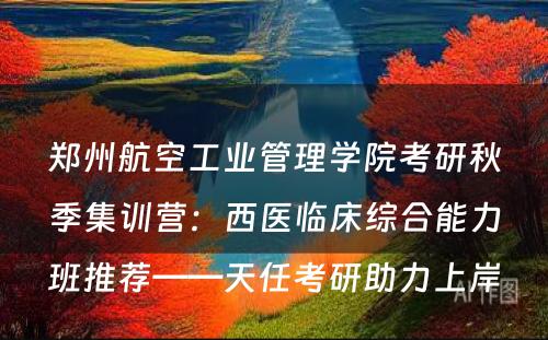 郑州航空工业管理学院考研秋季集训营：西医临床综合能力班推荐——天任考研助力上岸