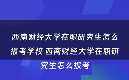 西南财经大学在职研究生怎么报考学校 西南财经大学在职研究生怎么报考