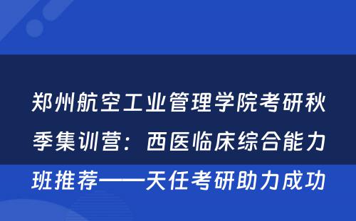 郑州航空工业管理学院考研秋季集训营：西医临床综合能力班推荐——天任考研助力成功