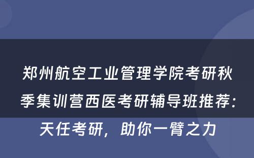 郑州航空工业管理学院考研秋季集训营西医考研辅导班推荐：天任考研，助你一臂之力