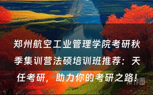 郑州航空工业管理学院考研秋季集训营法硕培训班推荐：天任考研，助力你的考研之路！
