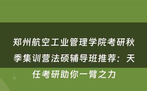 郑州航空工业管理学院考研秋季集训营法硕辅导班推荐：天任考研助你一臂之力