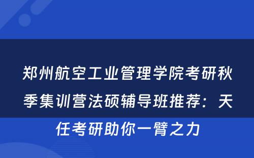 郑州航空工业管理学院考研秋季集训营法硕辅导班推荐：天任考研助你一臂之力
