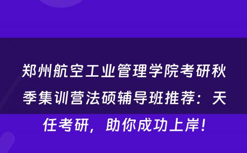 郑州航空工业管理学院考研秋季集训营法硕辅导班推荐：天任考研，助你成功上岸！