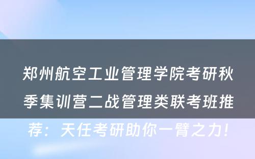 郑州航空工业管理学院考研秋季集训营二战管理类联考班推荐：天任考研助你一臂之力！