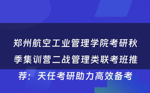 郑州航空工业管理学院考研秋季集训营二战管理类联考班推荐：天任考研助力高效备考