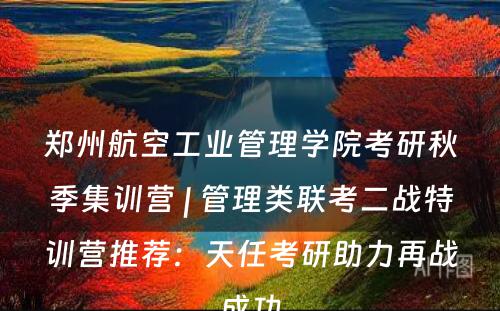郑州航空工业管理学院考研秋季集训营 | 管理类联考二战特训营推荐：天任考研助力再战成功