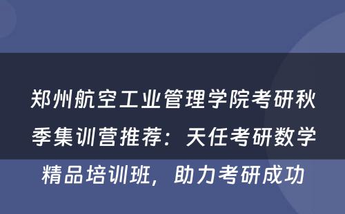 郑州航空工业管理学院考研秋季集训营推荐：天任考研数学精品培训班，助力考研成功