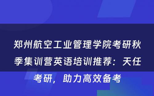 郑州航空工业管理学院考研秋季集训营英语培训推荐：天任考研，助力高效备考