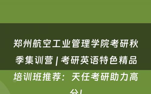 郑州航空工业管理学院考研秋季集训营 | 考研英语特色精品培训班推荐：天任考研助力高分！