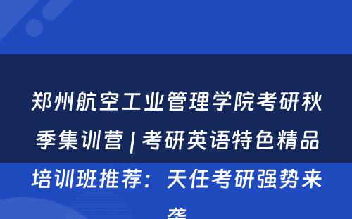 郑州航空工业管理学院考研秋季集训营 | 考研英语特色精品培训班推荐：天任考研强势来袭