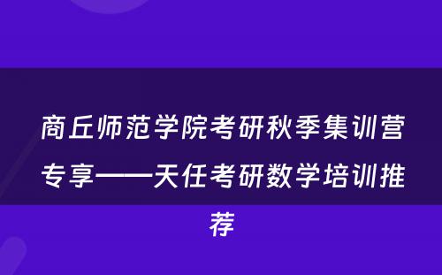 商丘师范学院考研秋季集训营专享——天任考研数学培训推荐