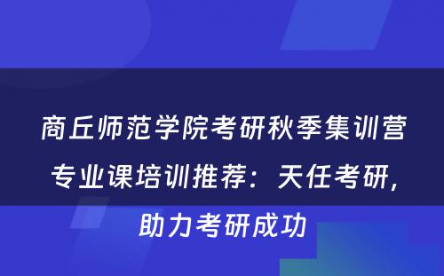 商丘师范学院考研秋季集训营专业课培训推荐：天任考研，助力考研成功