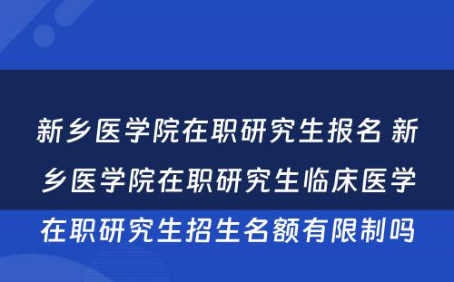 新乡医学院在职研究生报名 新乡医学院在职研究生临床医学在职研究生招生名额有限制吗