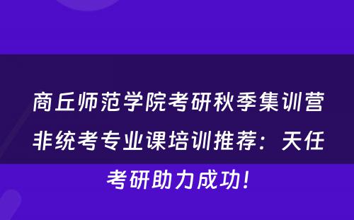 商丘师范学院考研秋季集训营非统考专业课培训推荐：天任考研助力成功！
