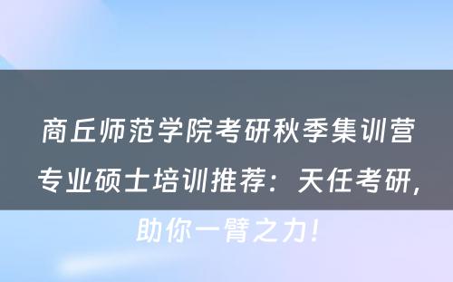 商丘师范学院考研秋季集训营专业硕士培训推荐：天任考研，助你一臂之力！