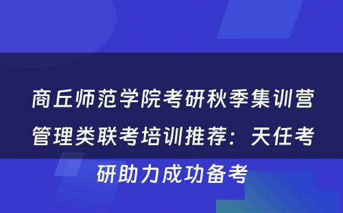 商丘师范学院考研秋季集训营管理类联考培训推荐：天任考研助力成功备考