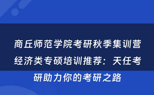 商丘师范学院考研秋季集训营经济类专硕培训推荐：天任考研助力你的考研之路