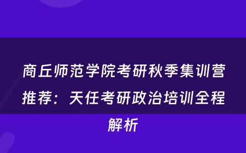 商丘师范学院考研秋季集训营推荐：天任考研政治培训全程解析