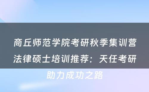 商丘师范学院考研秋季集训营法律硕士培训推荐：天任考研助力成功之路