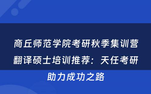 商丘师范学院考研秋季集训营翻译硕士培训推荐：天任考研助力成功之路