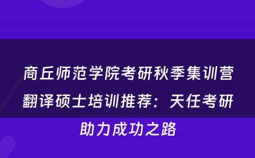 商丘师范学院考研秋季集训营翻译硕士培训推荐：天任考研助力成功之路