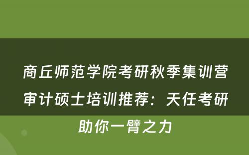 商丘师范学院考研秋季集训营审计硕士培训推荐：天任考研助你一臂之力