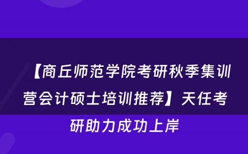 【商丘师范学院考研秋季集训营会计硕士培训推荐】天任考研助力成功上岸