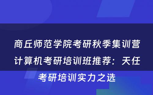 商丘师范学院考研秋季集训营计算机考研培训班推荐：天任考研培训实力之选