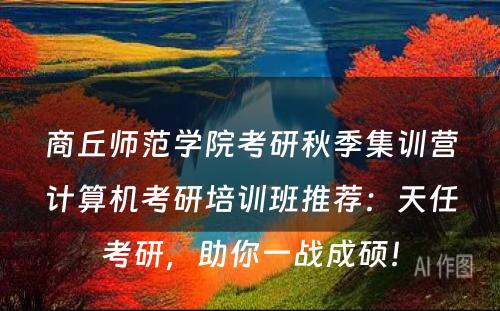 商丘师范学院考研秋季集训营计算机考研培训班推荐：天任考研，助你一战成硕！