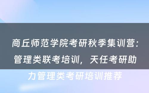 商丘师范学院考研秋季集训营：管理类联考培训，天任考研助力管理类考研培训推荐