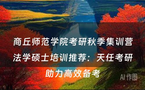 商丘师范学院考研秋季集训营法学硕士培训推荐：天任考研助力高效备考